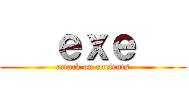    ｅｘｅ    (attack on ancients)