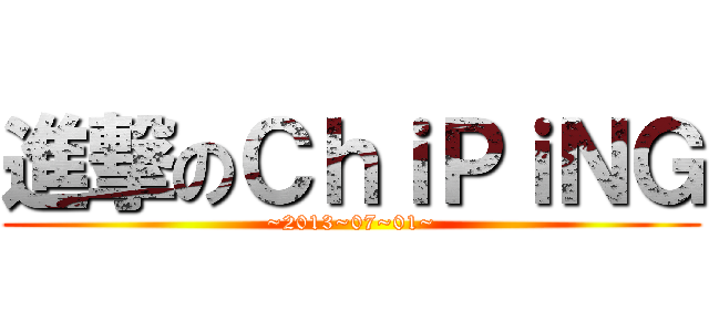 進撃のＣｈｉＰｉＮＧ (~2013~07~01~)