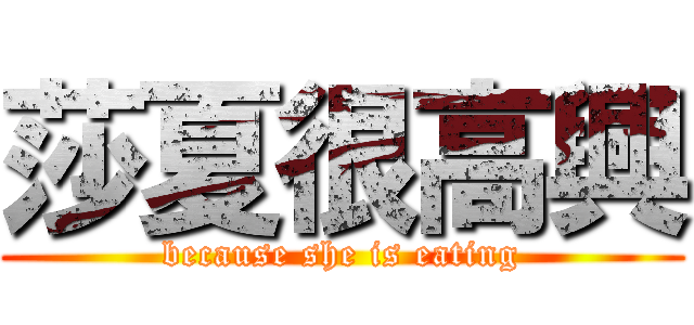 莎夏很高興 (because she is eating)