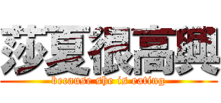 莎夏很高興 (because she is eating)