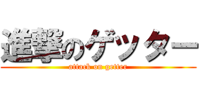 進撃のゲッター (attack on getter)