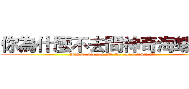 你為什麼不去問神奇海螺呢？ (Why do not you ask the magic conch it?)