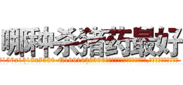 哪种杀猪药最好 (哪种杀猪药最好【电.话156x1318x7580-Q1991936399鑫宏药业】我们做的是长期生意,靠的是老客户长期支持
参考消息网2月20日报道 韩媒称，“剩女多、离婚率高的城市，房价一定会上涨。”这是中国经济学家金岩石2016年12月参加在上海举行的房地产相关论坛时说的话。
)