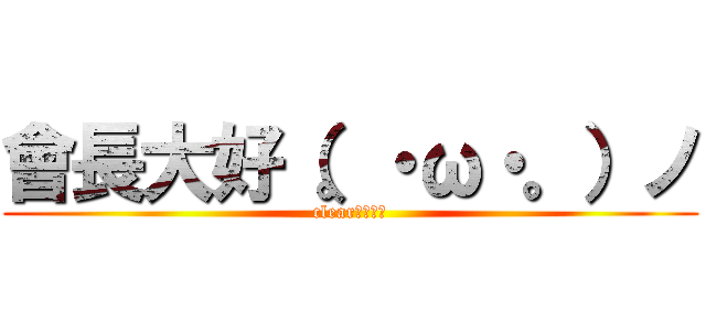 會長大好（。・ω・。）ノ (clear大好き♪)