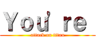 Ｙｏｕ'ｒｅ  (attack on titan)