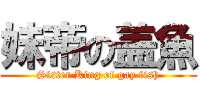 妹帝の盖魚 (Sister King of gay fish)