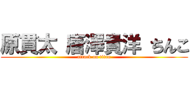 原貫太 唐澤貴洋 ちんこ (attack on titan)