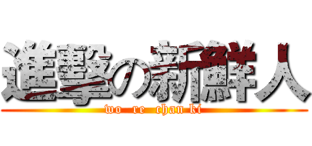 進擊の新鮮人 (wo  re  chan ki)