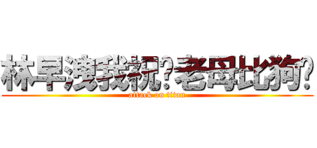 林早洩我祝你老母比狗屌 (attack on titan)