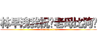 林早洩我祝你老母比狗屌 (attack on titan)