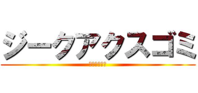 ジークアクスゴミ (エヴァなのに)