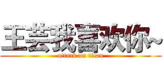 王芸我喜欢你~ (attack on titan)