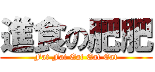 進食の肥肥 (Fat Fat Eat Eat Eat)