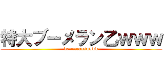 特大ブーメラン乙ｗｗｗ (bu~meranotuwww)