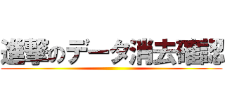 進撃のデータ消去確認 ()