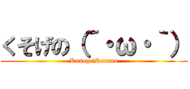くそげの（´・ω・｀） (Kusoge　Ranran)