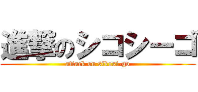進撃のシコシーゴ (attack on sikosi-go)
