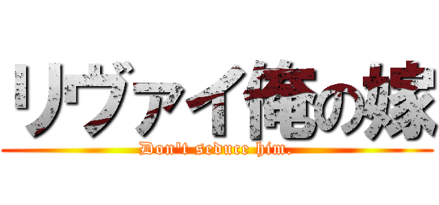 リヴァイ俺の嫁 (Don\'t seduce him.)