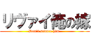 リヴァイ俺の嫁 (Don\'t seduce him.)