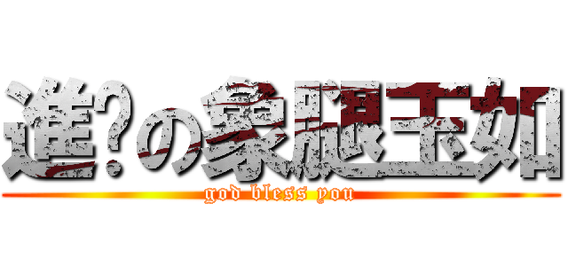 進擊の象腿玉如 (god bless you)