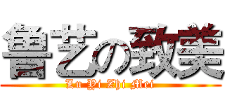 鲁艺の致美 (Lu Yi Zhi Mei)