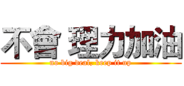 不會 理力加油 (no big deal, keep it up)