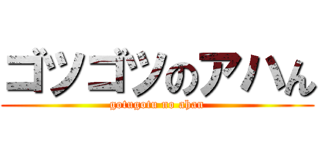 ゴツゴツのアハん (gotugotu no ahan)