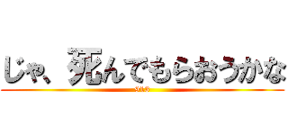 じゃ、死んでもらおうかな (913)