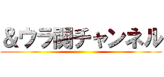 ＆ウラ関チャンネル ()