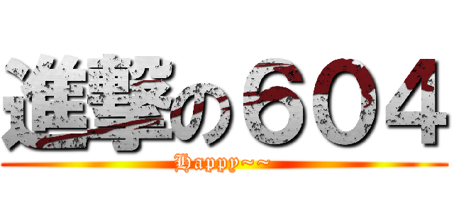 進撃の６０４ (Happy~~)