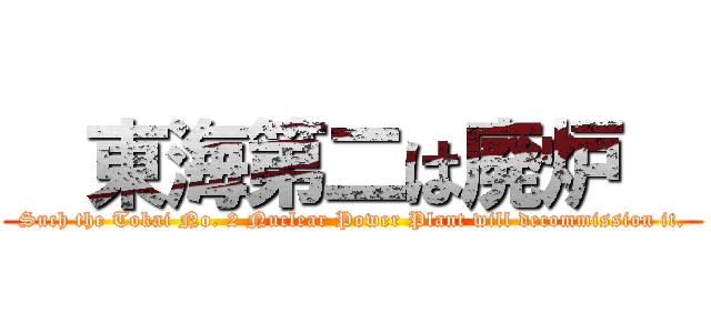   東海第二は廃炉   (Such the Tokai No. 2 Nuclear Power Plant will decommission it.)