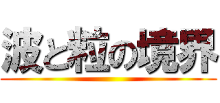 波と粒の境界 ()