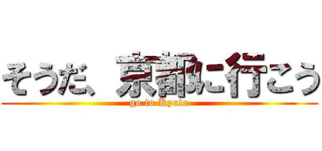 そうだ、京都に行こう (go to Kyoto)