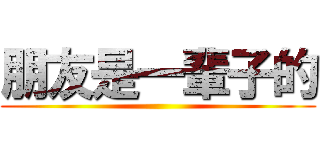 朋友是一輩子的 ()