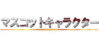 マスコットキャラクター (mascot character)