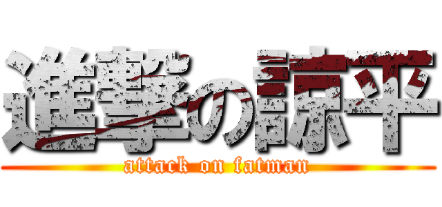 進撃の諒平 (attack on fatman)