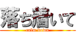 落ち着いて (calm down)