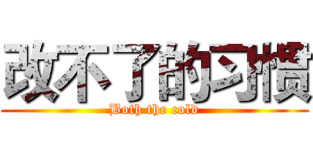 改不了的习惯 (Both the cold)