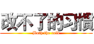 改不了的习惯 (Both the cold)
