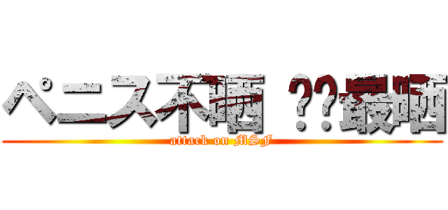 ペニス不晒 你们最晒 (attack on MSF)