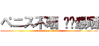 ペニス不晒 你们最晒 (attack on MSF)