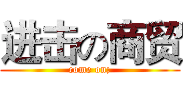 进击の商贸 (come on;)