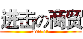 进击の商贸 (come on;)