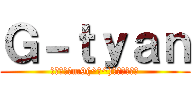 Ｇ－ｔｙａｎ (外出なんてm9(^Д^)ﾌﾟｷﾞｬｰ)