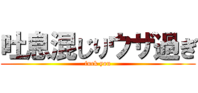 吐息混じりウザ過ぎ (fuck you)