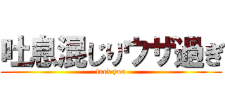 吐息混じりウザ過ぎ (fuck you)