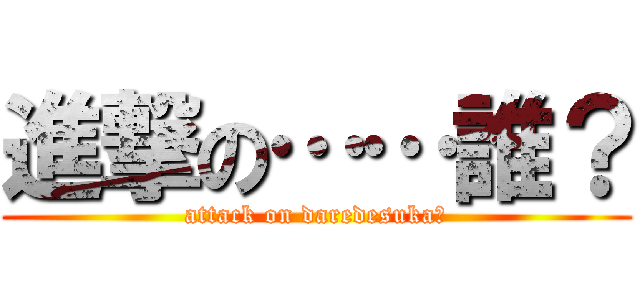 進撃の……誰？ (attack on daredesuka?)