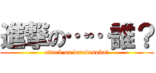 進撃の……誰？ (attack on daredesuka?)