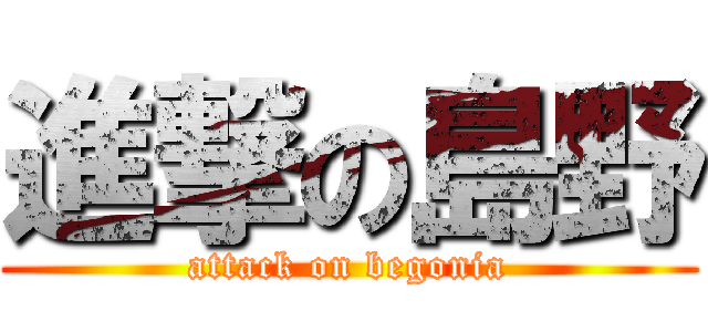 進撃の島野 (attack on begonia)