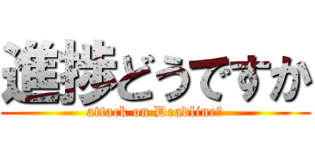 進捗どうですか (attack on Deadline　)
